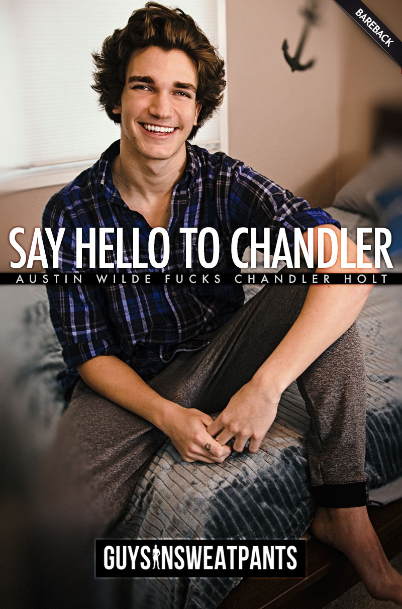 Say HELLO to Chandler (Austin Wilde Fucks Chandler Holt) (Bareback) at Guys In Sweatpants